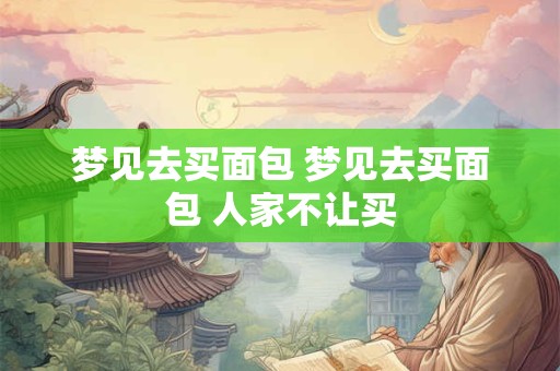 梦见去买面包 梦见去买面包 人家不让买