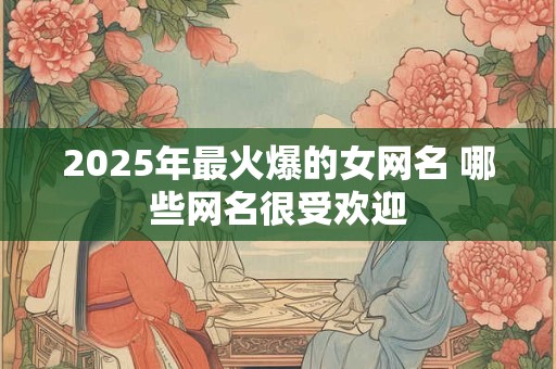 2025年最火爆的女网名 哪些网名很受欢迎