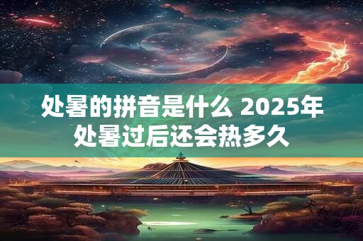 处暑的拼音是什么 2026年处暑过后还会热多久