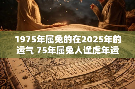1975年属兔的在2025年的运气 75年属兔人逢虎年运势