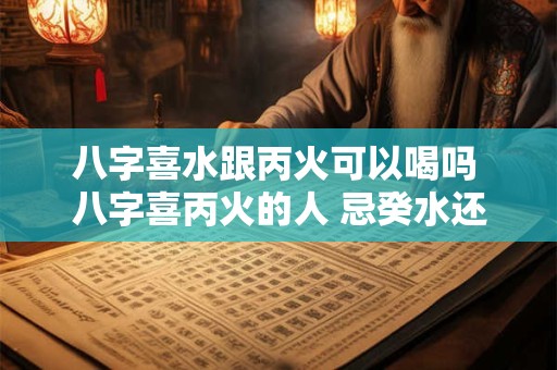 八字喜水跟丙火可以喝吗 八字喜丙火的人 忌癸水还是壬水