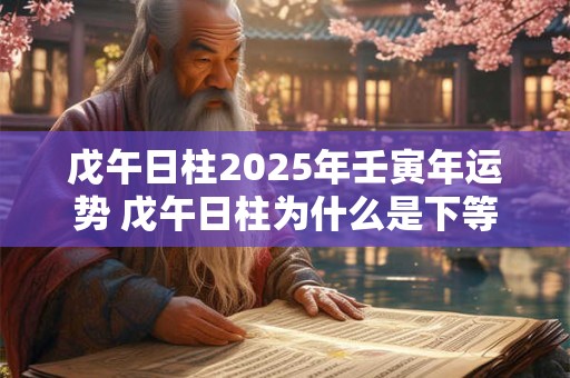 戊午日柱2025年壬寅年运势 戊午日柱为什么是下等日柱