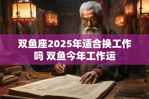 双鱼座2025年适合换工作吗 双鱼今年工作运