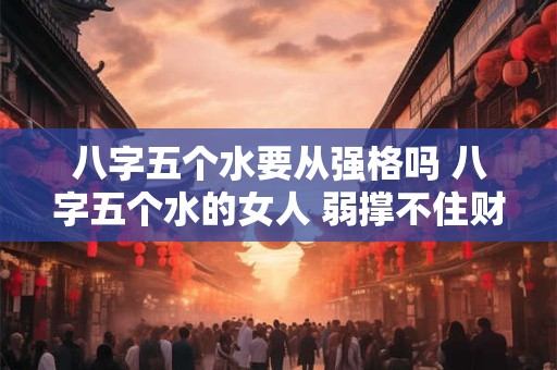 八字五个水要从强格吗 八字五个水的女人 弱撑不住财