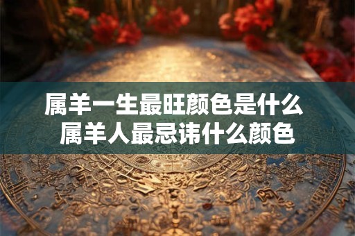 属羊一生最旺颜色是什么 属羊人最忌讳什么颜色 属羊一生最旺颜色是什么 属羊人最忌讳什么颜色