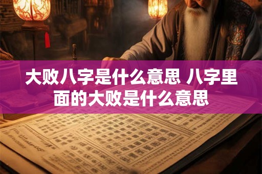 大败八字是什么意思 八字里面的大败是什么意思