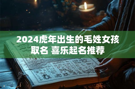 2024虎年出生的毛姓女孩取名 喜乐起名推荐
