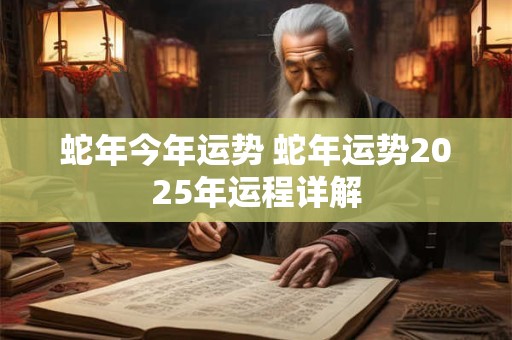 蛇年今年运势 蛇年运势2025年运程详解
