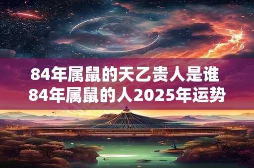 84年属鼠的天乙贵人是谁 84年属鼠的人2025年运势如何