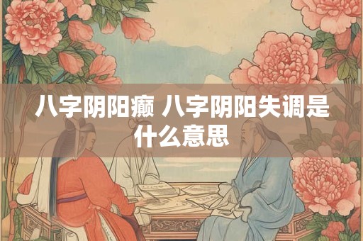 八字阴阳癫 八字阴阳失调是什么意思
