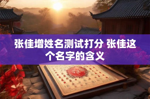 张佳增姓名测试打分 张佳这个名字的含义