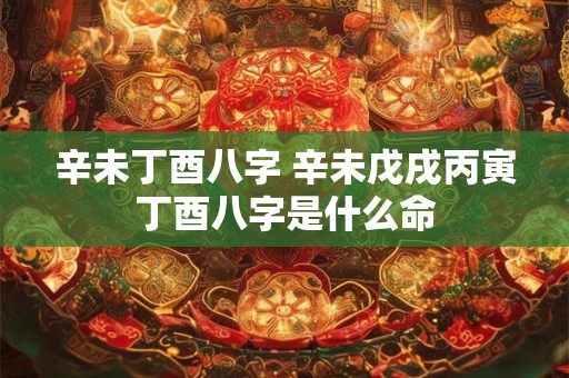 辛未丁酉八字 辛未戊戌丙寅丁酉八字是什么命