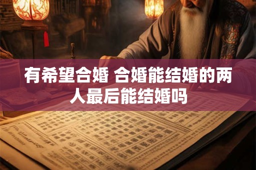 有希望合婚 合婚能结婚的两人最后能结婚吗