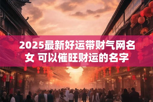 2025最新好运带财气网名女 可以催旺财运的名字