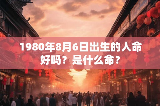 1980年8月6日出生的人命好吗？是什么命？