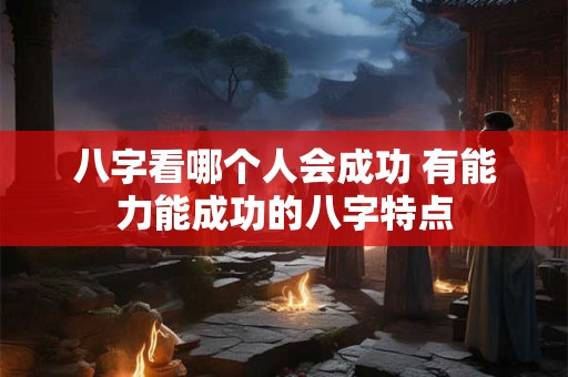 八字看哪个人会成功 有能力能成功的八字特点