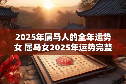 2025年属马人的全年运势女 属马女2025年运势完整版