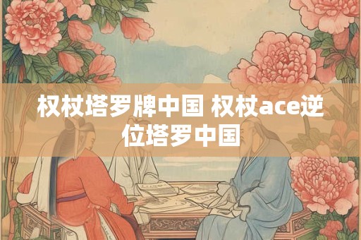 权杖塔罗牌中国 权杖ace逆位塔罗中国