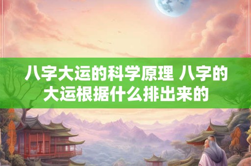 八字大运的科学原理 八字的大运根据什么排出来的