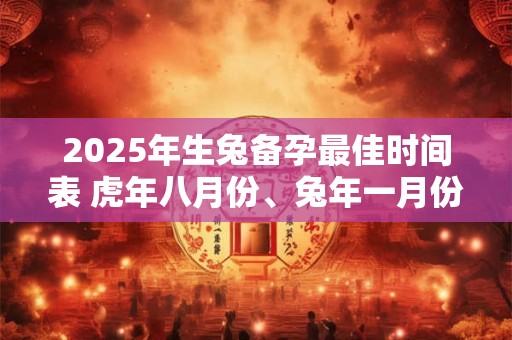 2025年生兔备孕最佳时间表 虎年八月份、兔年一月份