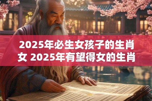 2025年必生女孩子的生肖女 2025年有望得女的生肖