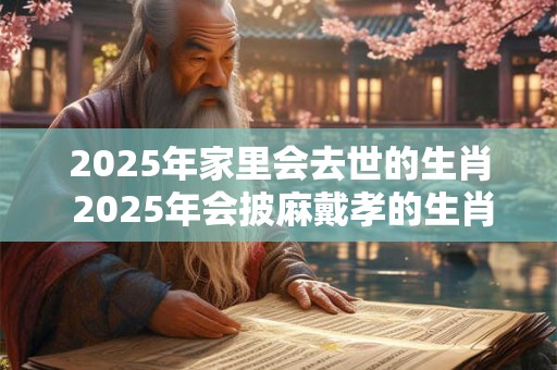 2025年家里会去世的生肖 2025年会披麻戴孝的生肖