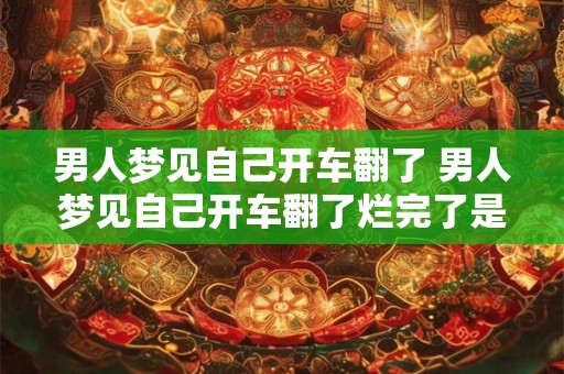 男人梦见自己开车翻了 男人梦见自己开车翻了烂完了是什么意思