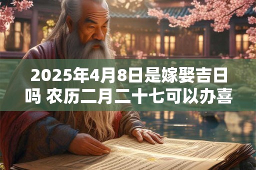 2025年4月8日是嫁娶吉日吗 农历二月二十七可以办喜酒吗