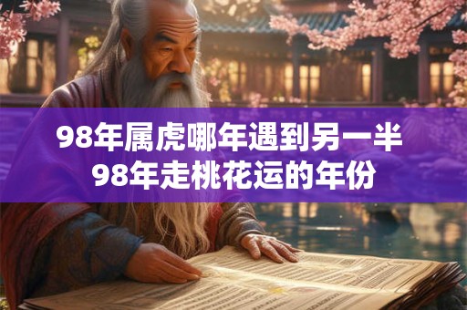 98年属虎哪年遇到另一半 98年走桃花运的年份