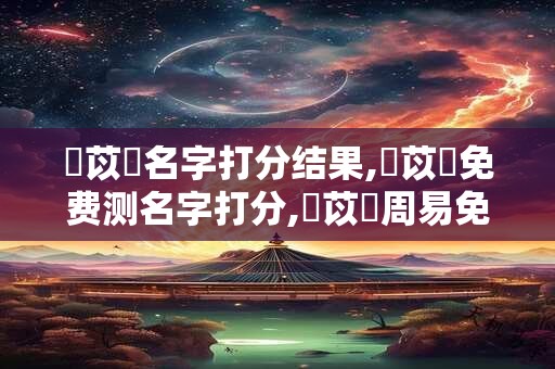劉苡澤名字打分结果,劉苡澤免费测名字打分,劉苡澤周易免费测名字打分