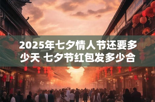 2025年七夕情人节还要多少天 七夕节红包发多少合适
