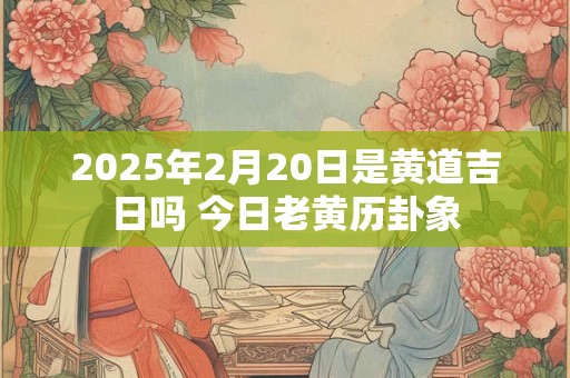 2025年2月20日是黄道吉日吗 今日老黄历卦象