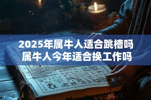 2025年属牛人适合跳槽吗 属牛人今年适合换工作吗