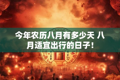 今年农历八月有多少天 八月适宜出行的日子! 今年农历八月有多少天 八月适宜出行的日子!