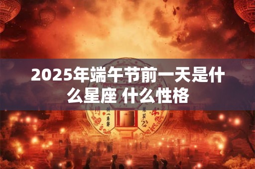 2025年端午节前一天是什么星座 什么性格