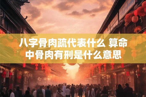 八字骨肉疏代表什么 算命中骨肉有刑是什么意思