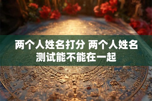 两个人姓名打分 两个人姓名测试能不能在一起