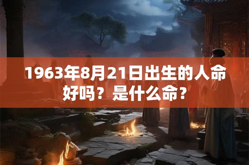 1963年8月21日出生的人命好吗？是什么命？