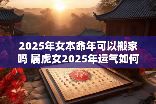 2025年女本命年可以搬家吗 属虎女2025年运气如何