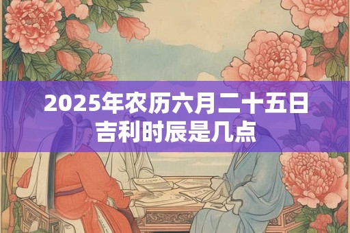 2025年农历六月二十五日吉利时辰是几点