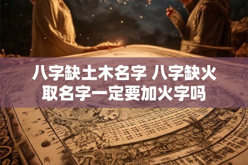 八字缺土木名字 八字缺火取名字一定要加火字吗