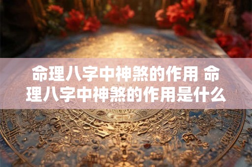 命理八字中神煞的作用 命理八字中神煞的作用是什么