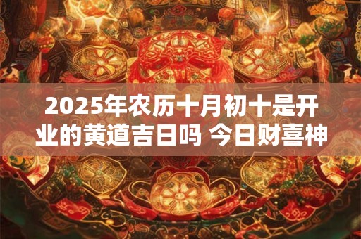 2025年农历十月初十是开业的黄道吉日吗 今日财喜神方位