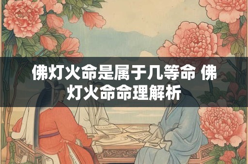 佛灯火命是属于几等命 佛灯火命命理解析