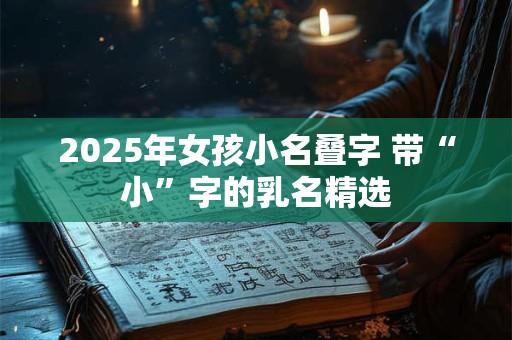 2025年女孩小名叠字 带“小”字的乳名精选
