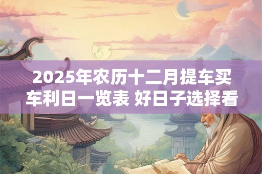 2025年农历十二月提车买车利日一览表 好日子选择看八字