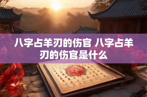 八字占羊刃的伤官 八字占羊刃的伤官是什么