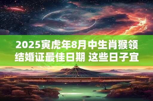 2025寅虎年8月中生肖猴领结婚证最佳日期 这些日子宜领证