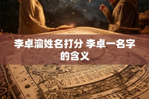 李卓瀹姓名打分 李卓一名字的含义