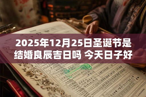 2025年12月25日圣诞节是结婚良辰吉日吗 今天日子好吗